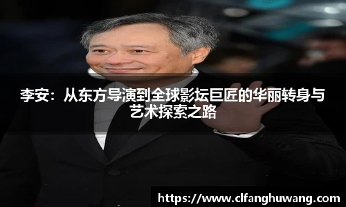 李安：从东方导演到全球影坛巨匠的华丽转身与艺术探索之路
