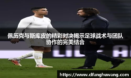 佩历克与斯库皮的精彩对决揭示足球战术与团队协作的完美结合