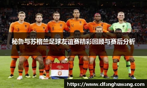 秘鲁与苏格兰足球友谊赛精彩回顾与赛后分析