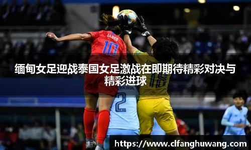 缅甸女足迎战泰国女足激战在即期待精彩对决与精彩进球