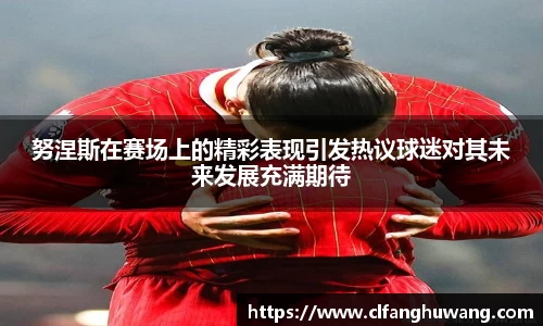 努涅斯在赛场上的精彩表现引发热议球迷对其未来发展充满期待