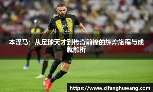 本泽马：从足球天才到传奇前锋的辉煌旅程与成就解析