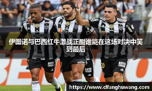 伊图诺与巴西红牛激战正酣谁能在这场对决中笑到最后