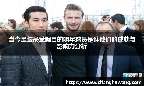 当今足坛最受瞩目的明星球员是谁他们的成就与影响力分析