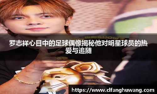 罗志祥心目中的足球偶像揭秘他对明星球员的热爱与追随