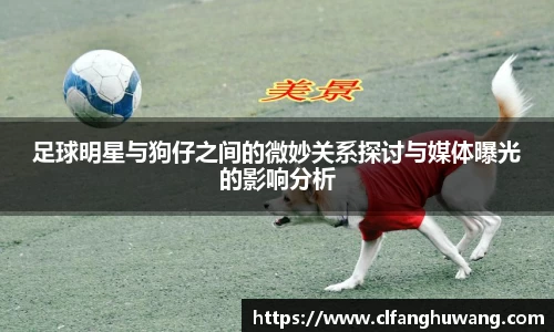 足球明星与狗仔之间的微妙关系探讨与媒体曝光的影响分析