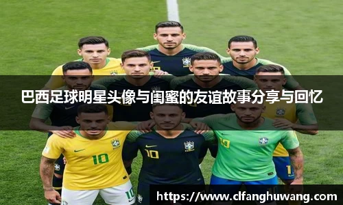 巴西足球明星头像与闺蜜的友谊故事分享与回忆