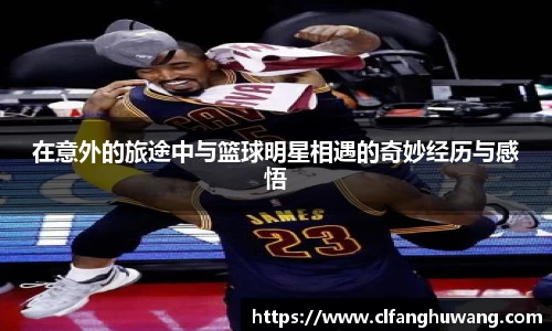 在意外的旅途中与篮球明星相遇的奇妙经历与感悟